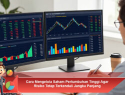 Cara Mengelola Saham Pertumbuhan Tinggi Agar Risiko Tetap Terkendali Jangka Panjang