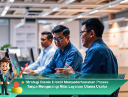 Strategi Bisnis Efektif Menyederhanakan Proses Tanpa Mengurangi Nilai Layanan Utama Usaha