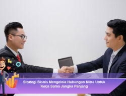 Strategi Bisnis Mengelola Hubungan Mitra Untuk Kerja Sama Jangka Panjang